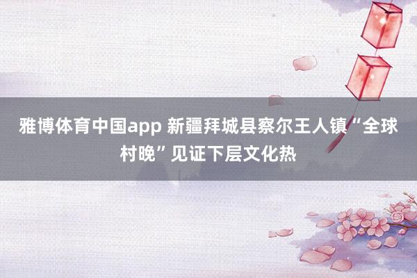 雅博体育中国app 新疆拜城县察尔王人镇“全球村晚”见证下层文化热