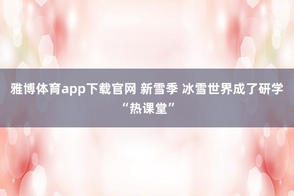 雅博体育app下载官网 新雪季 冰雪世界成了研学“热课堂”