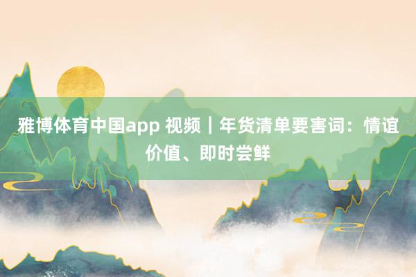 雅博体育中国app 视频｜年货清单要害词：情谊价值、即时尝鲜