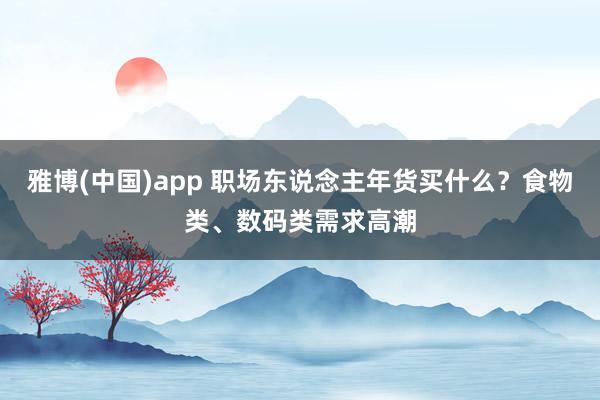 雅博(中国)app 职场东说念主年货买什么？食物类、数码类需求高潮