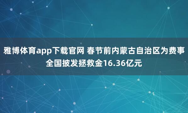 雅博体育app下载官网 春节前内蒙古自治区为费事全国披发拯救金16.36亿元