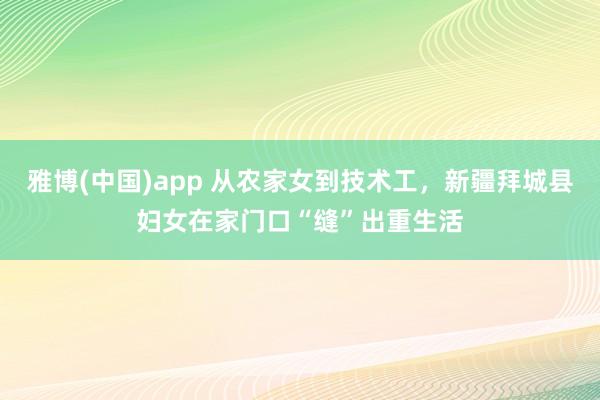 雅博(中国)app 从农家女到技术工，新疆拜城县妇女在家门口“缝”出重生活