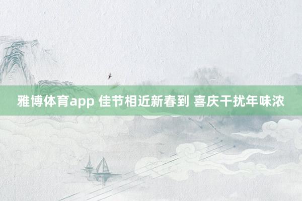 雅博体育app 佳节相近新春到 喜庆干扰年味浓
