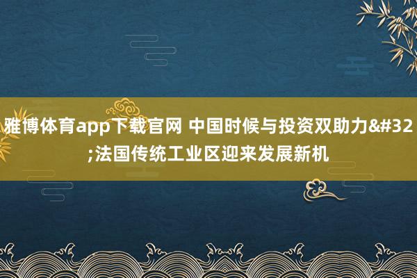 雅博体育app下载官网 中国时候与投资双助力 法国传统工业区迎来发展新机