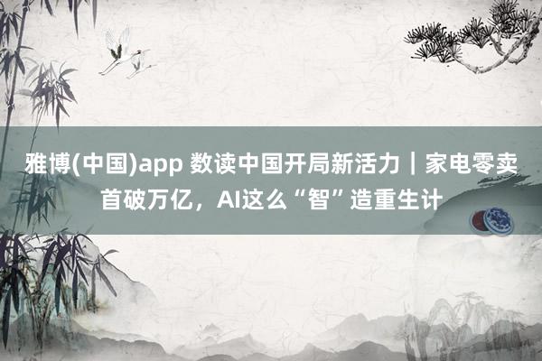 雅博(中国)app 数读中国开局新活力｜家电零卖首破万亿，AI这么“智”造重生计