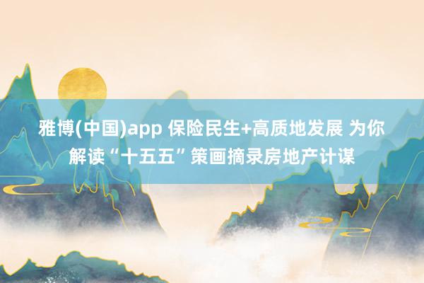 雅博(中国)app 保险民生+高质地发展 为你解读“十五五”策画摘录房地产计谋