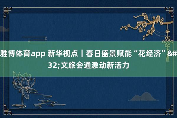 雅博体育app 新华视点｜春日盛景赋能“花经济” 文旅会通激动新活力