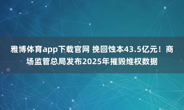 雅博体育app下载官网 挽回蚀本43.5亿元！商场监管总局发布2025年摧毁维权数据