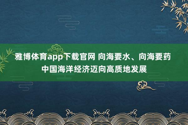 雅博体育app下载官网 向海要水、向海要药 中国海洋经济迈向高质地发展