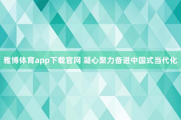 雅博体育app下载官网 凝心聚力奋进中国式当代化