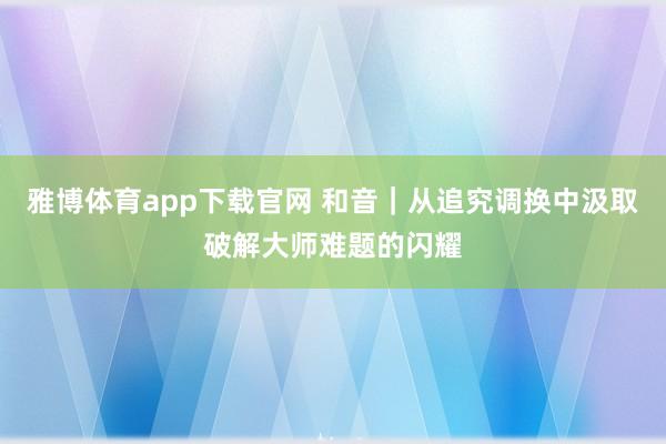 雅博体育app下载官网 和音｜从追究调换中汲取破解大师难题的闪耀