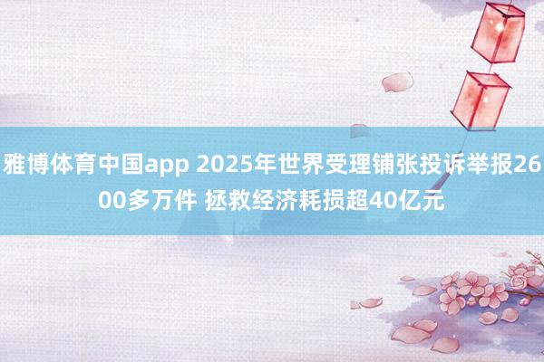 雅博体育中国app 2025年世界受理铺张投诉举报2600多万件 拯救经济耗损超40亿元