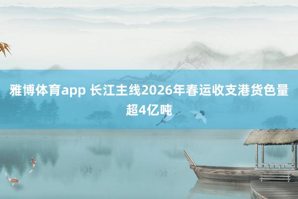 雅博体育app 长江主线2026年春运收支港货色量超4亿吨