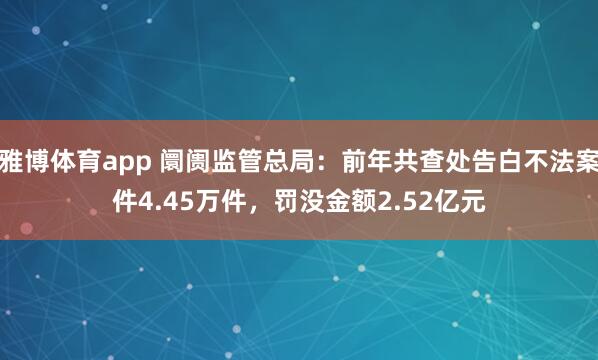 雅博体育app 阛阓监管总局：前年共查处告白不法案件4.45万件，罚没金额2.52亿元