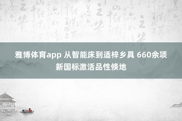 雅博体育app 从智能床到适梓乡具 660余项新国标激活品性倏地
