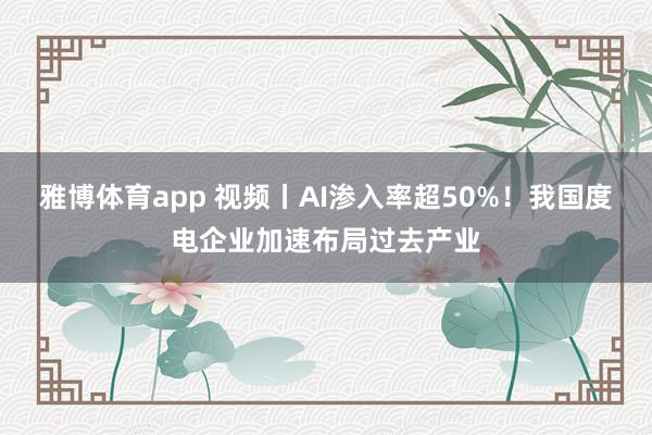 雅博体育app 视频丨AI渗入率超50%！我国度电企业加速布局过去产业