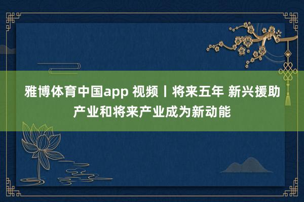 雅博体育中国app 视频丨将来五年 新兴援助产业和将来产业成为新动能