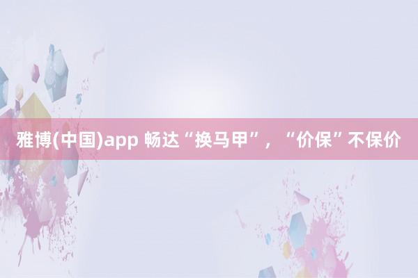 雅博(中国)app 畅达“换马甲”，“价保”不保价