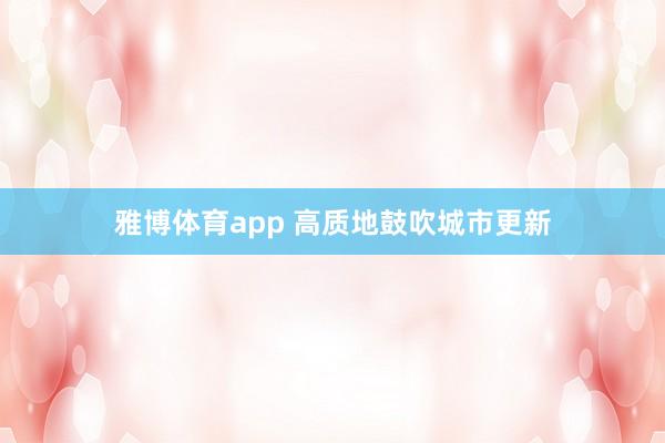 雅博体育app 高质地鼓吹城市更新