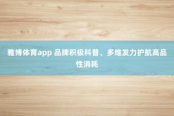 雅博体育app 品牌积极科普、多维发力护航高品性消耗