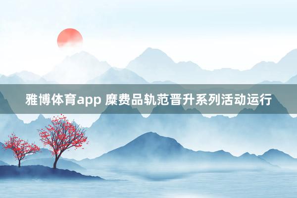 雅博体育app 糜费品轨范晋升系列活动运行