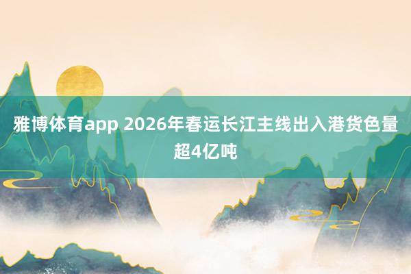 雅博体育app 2026年春运长江主线出入港货色量超4亿吨