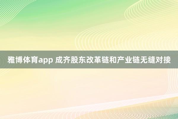 雅博体育app 成齐股东改革链和产业链无缝对接