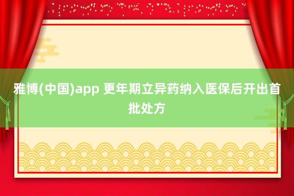 雅博(中国)app 更年期立异药纳入医保后开出首批处方