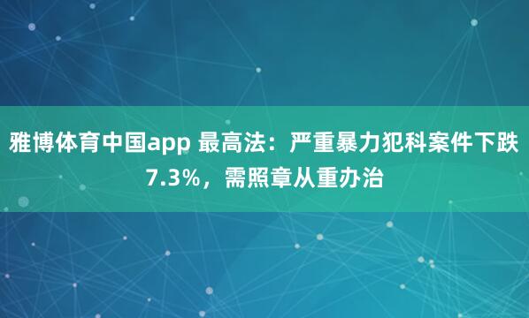 雅博体育中国app 最高法：严重暴力犯科案件下跌7.3%，需照章从重办治