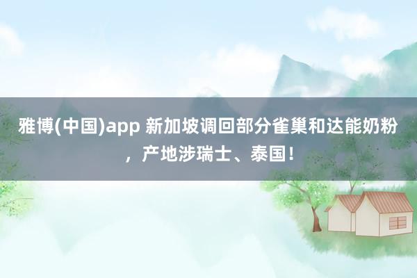 雅博(中国)app 新加坡调回部分雀巢和达能奶粉，产地涉瑞士、泰国！