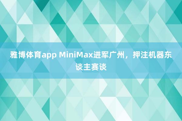 雅博体育app MiniMax进军广州，押注机器东谈主赛谈
