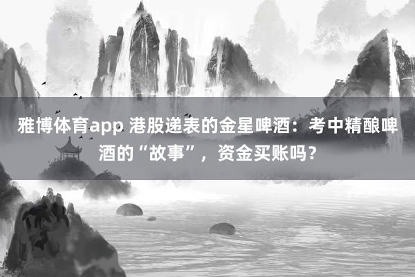 雅博体育app 港股递表的金星啤酒：考中精酿啤酒的“故事”，资金买账吗？