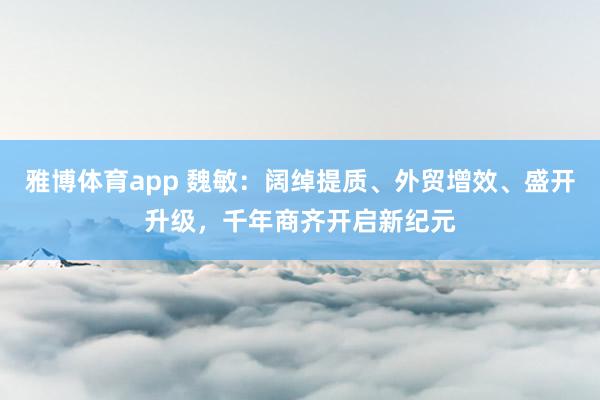 雅博体育app 魏敏：阔绰提质、外贸增效、盛开升级，千年商齐开启新纪元