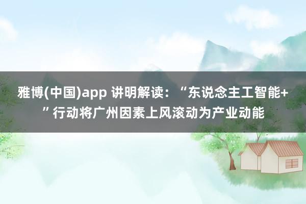雅博(中国)app 讲明解读：“东说念主工智能+”行动将广州因素上风滚动为产业动能
