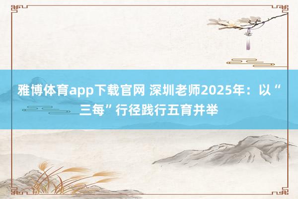 雅博体育app下载官网 深圳老师2025年：以“三每”行径践行五育并举