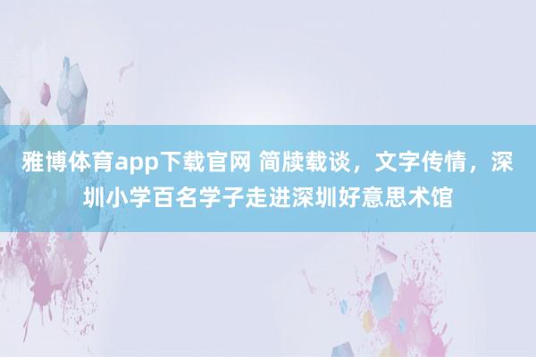 雅博体育app下载官网 简牍载谈，文字传情，深圳小学百名学子走进深圳好意思术馆