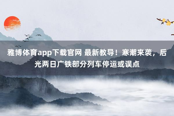 雅博体育app下载官网 最新教导！寒潮来袭，后光两日广铁部分列车停运或误点