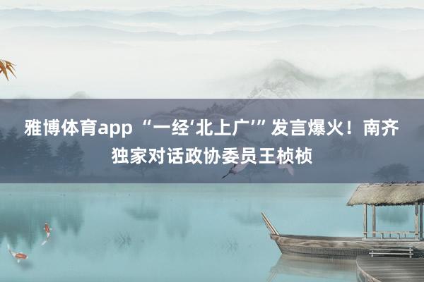 雅博体育app “一经‘北上广’”发言爆火！南齐独家对话政协委员王桢桢