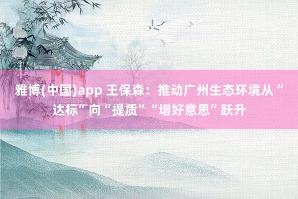 雅博(中国)app 王保森：推动广州生态环境从“达标”向“提质”“增好意思”跃升