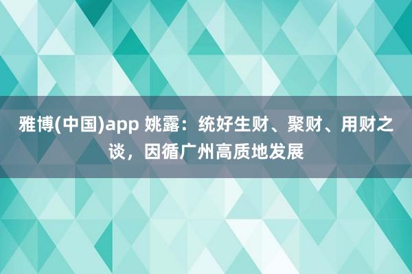 雅博(中国)app 姚露：统好生财、聚财、用财之谈，因循广州高质地发展