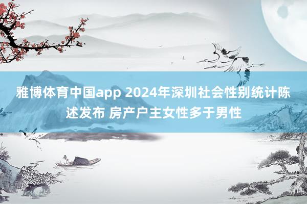 雅博体育中国app 2024年深圳社会性别统计陈述发布 房产户主女性多于男性