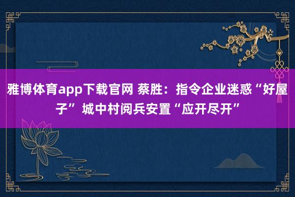 雅博体育app下载官网 蔡胜：指令企业迷惑“好屋子” 城中村阅兵安置“应开尽开”