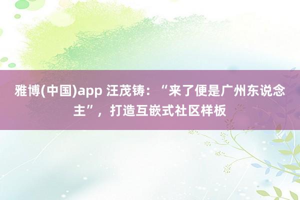 雅博(中国)app 汪茂铸：“来了便是广州东说念主”，打造互嵌式社区样板