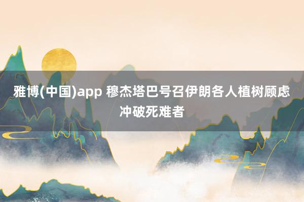 雅博(中国)app 穆杰塔巴号召伊朗各人植树顾虑冲破死难者