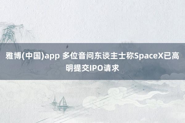 雅博(中国)app 多位音问东谈主士称SpaceX已高明提交IPO请求