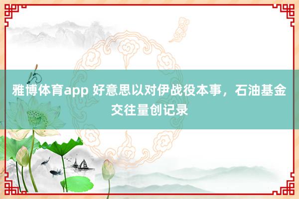 雅博体育app 好意思以对伊战役本事，石油基金交往量创记录
