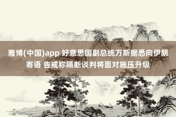 雅博(中国)app 好意思国副总统万斯据悉向伊朗寄语 告戒称隔断谈判将面对施压升级