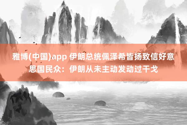 雅博(中国)app 伊朗总统佩泽希皆扬致信好意思国民众：伊朗从未主动发动过干戈