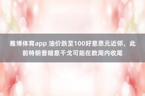 雅博体育app 油价跌至100好意思元近邻，此前特朗普暗意干戈可能在数周内收尾