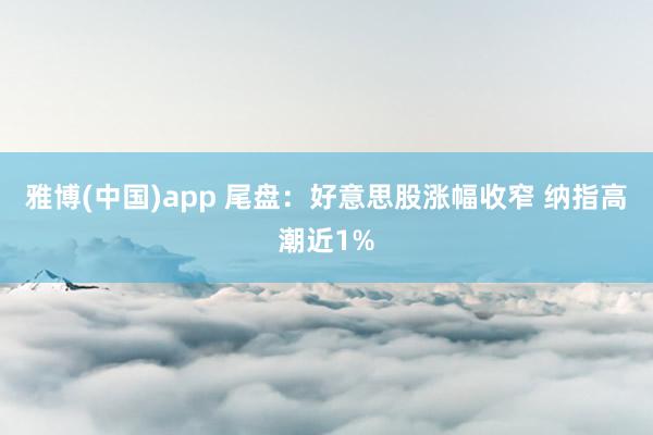 雅博(中国)app 尾盘：好意思股涨幅收窄 纳指高潮近1%